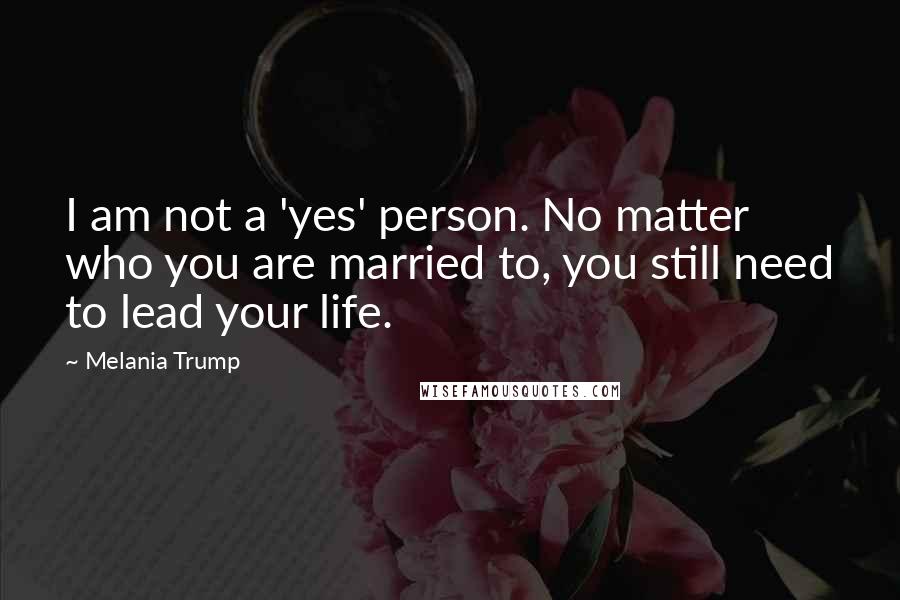 Melania Trump Quotes: I am not a 'yes' person. No matter who you are married to, you still need to lead your life.