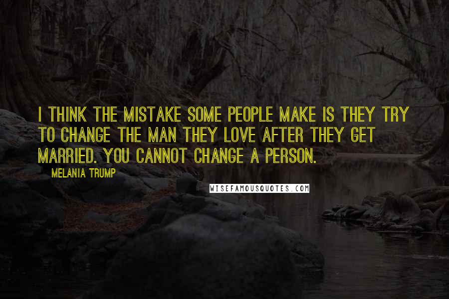 Melania Trump Quotes: I think the mistake some people make is they try to change the man they love after they get married. You cannot change a person.