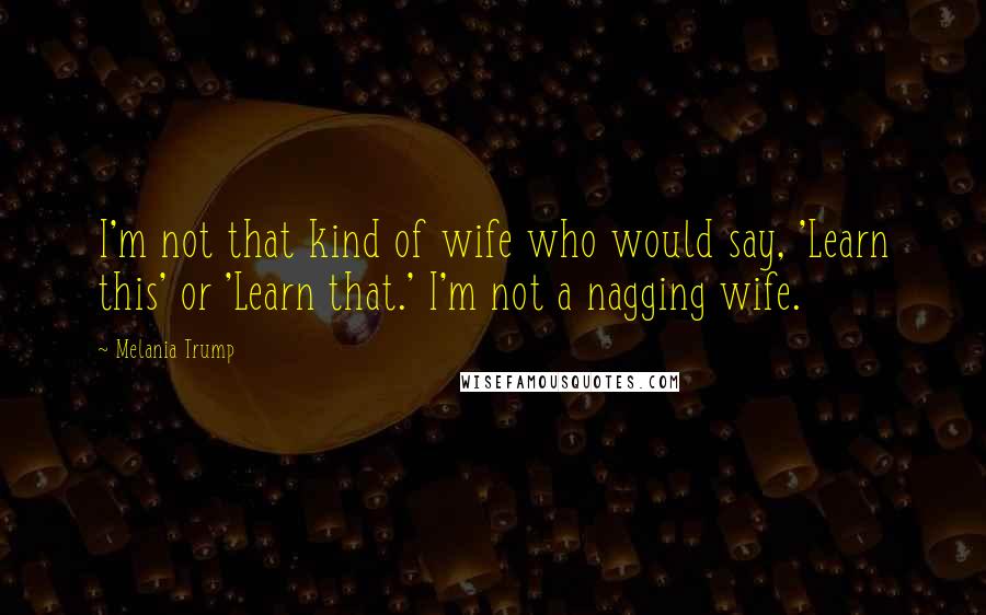 Melania Trump Quotes: I'm not that kind of wife who would say, 'Learn this' or 'Learn that.' I'm not a nagging wife.