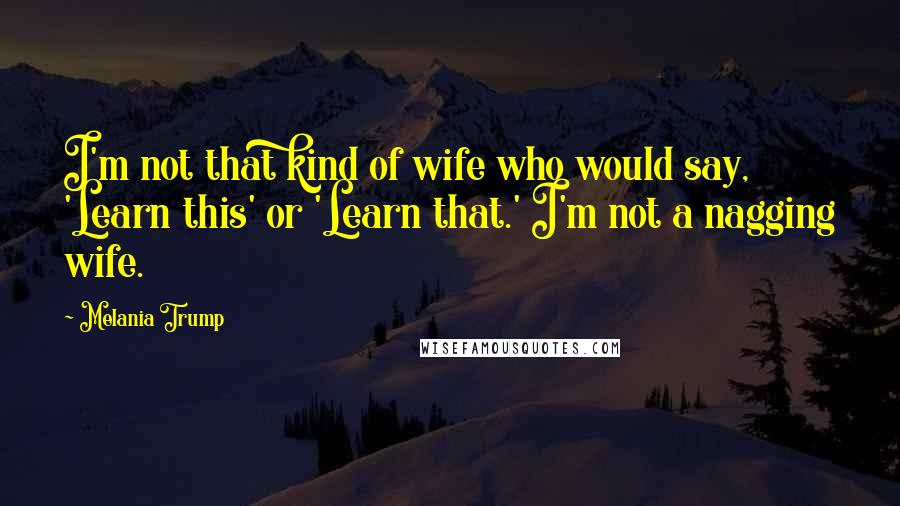 Melania Trump Quotes: I'm not that kind of wife who would say, 'Learn this' or 'Learn that.' I'm not a nagging wife.