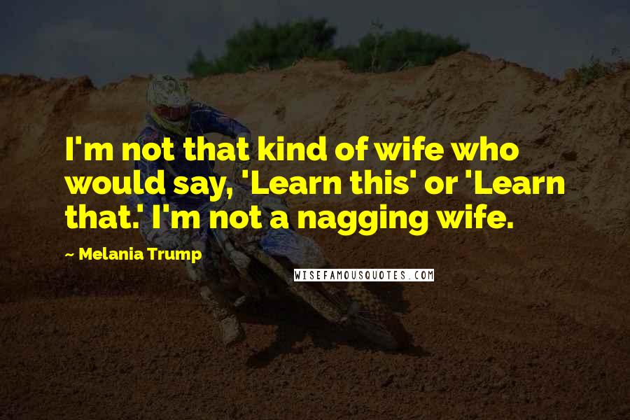 Melania Trump Quotes: I'm not that kind of wife who would say, 'Learn this' or 'Learn that.' I'm not a nagging wife.