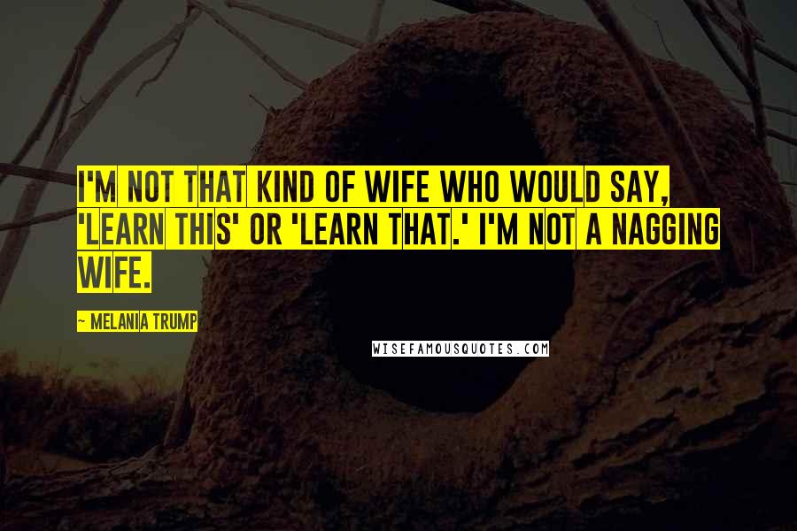 Melania Trump Quotes: I'm not that kind of wife who would say, 'Learn this' or 'Learn that.' I'm not a nagging wife.