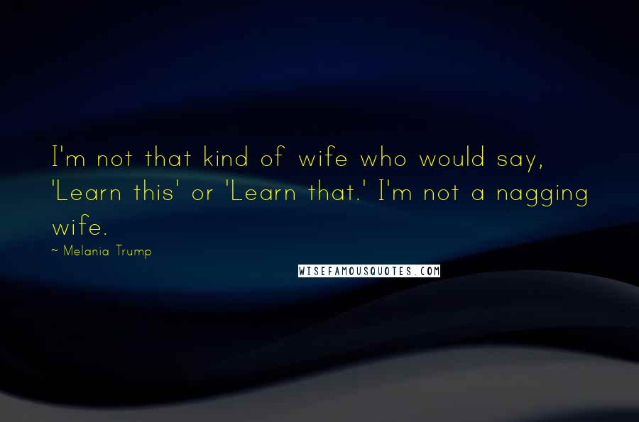 Melania Trump Quotes: I'm not that kind of wife who would say, 'Learn this' or 'Learn that.' I'm not a nagging wife.
