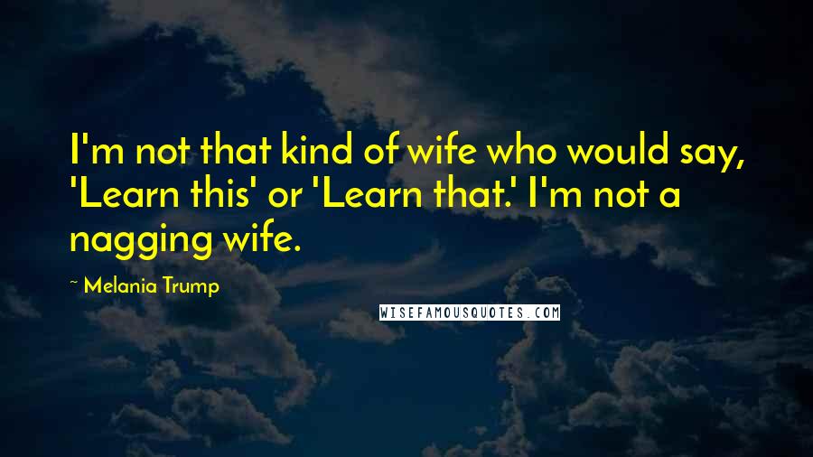 Melania Trump Quotes: I'm not that kind of wife who would say, 'Learn this' or 'Learn that.' I'm not a nagging wife.