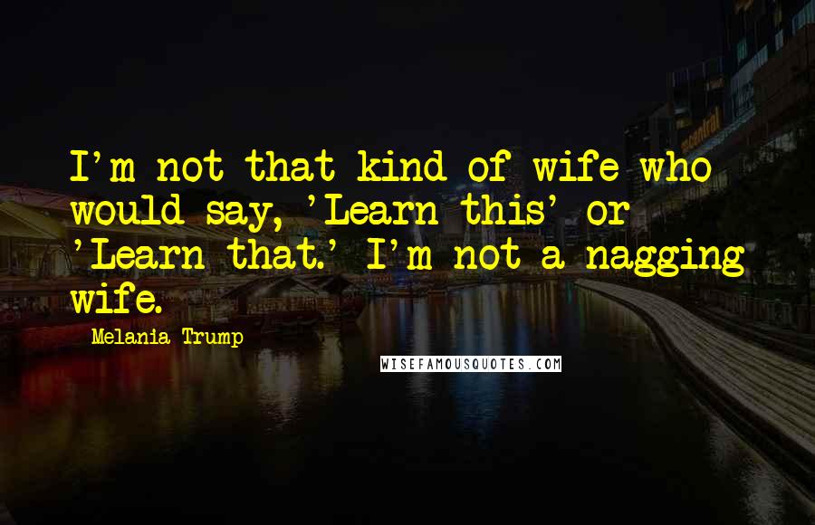 Melania Trump Quotes: I'm not that kind of wife who would say, 'Learn this' or 'Learn that.' I'm not a nagging wife.