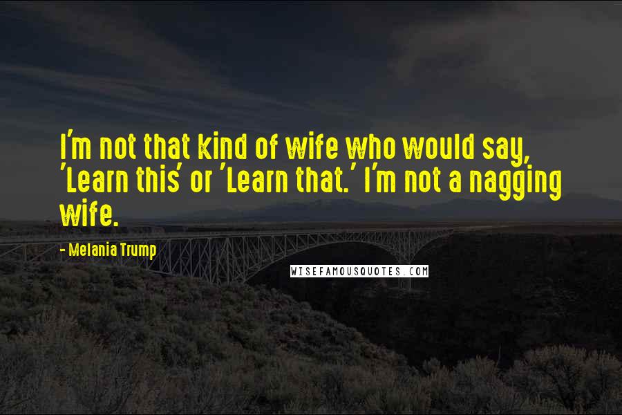 Melania Trump Quotes: I'm not that kind of wife who would say, 'Learn this' or 'Learn that.' I'm not a nagging wife.