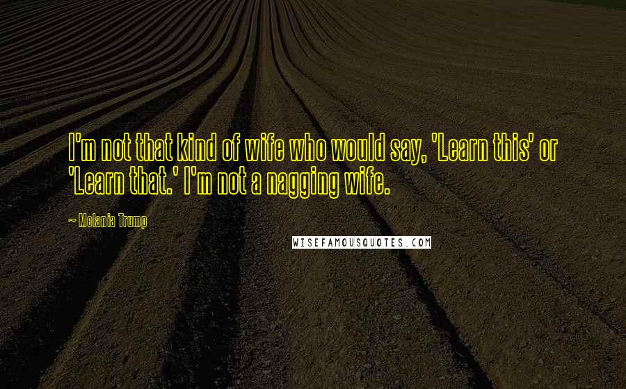 Melania Trump Quotes: I'm not that kind of wife who would say, 'Learn this' or 'Learn that.' I'm not a nagging wife.