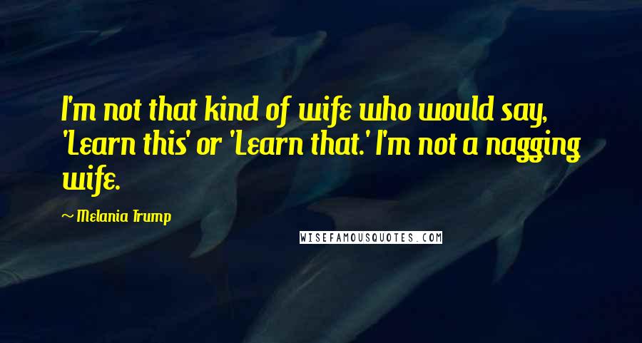 Melania Trump Quotes: I'm not that kind of wife who would say, 'Learn this' or 'Learn that.' I'm not a nagging wife.