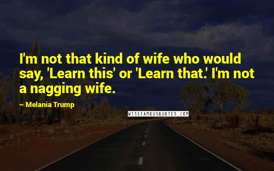 Melania Trump Quotes: I'm not that kind of wife who would say, 'Learn this' or 'Learn that.' I'm not a nagging wife.