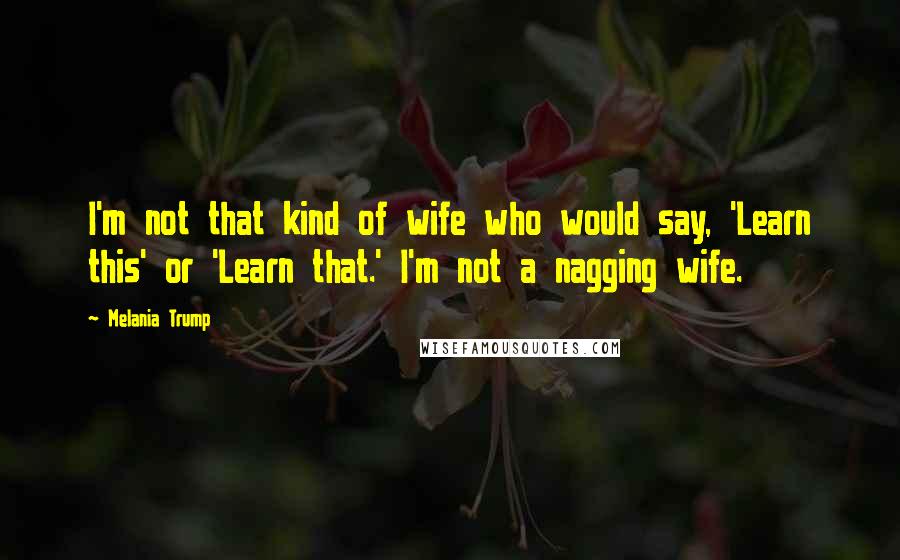 Melania Trump Quotes: I'm not that kind of wife who would say, 'Learn this' or 'Learn that.' I'm not a nagging wife.