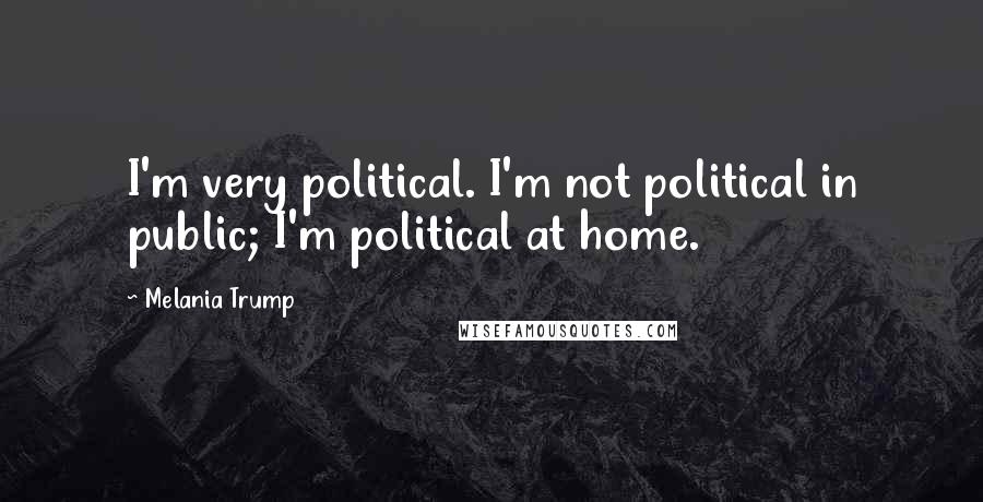 Melania Trump Quotes: I'm very political. I'm not political in public; I'm political at home.