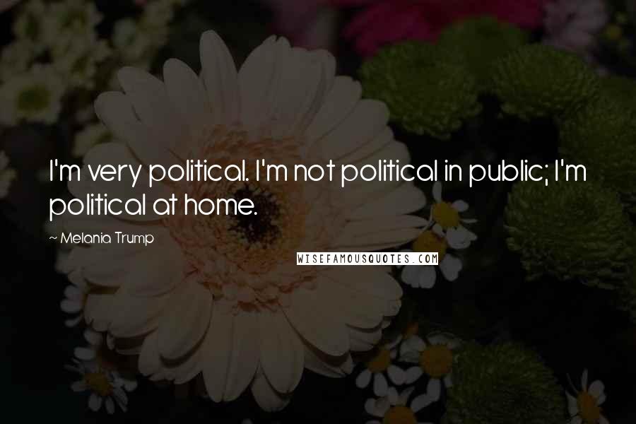 Melania Trump Quotes: I'm very political. I'm not political in public; I'm political at home.