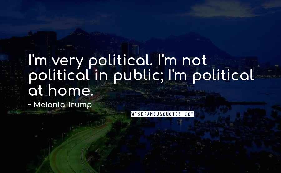 Melania Trump Quotes: I'm very political. I'm not political in public; I'm political at home.