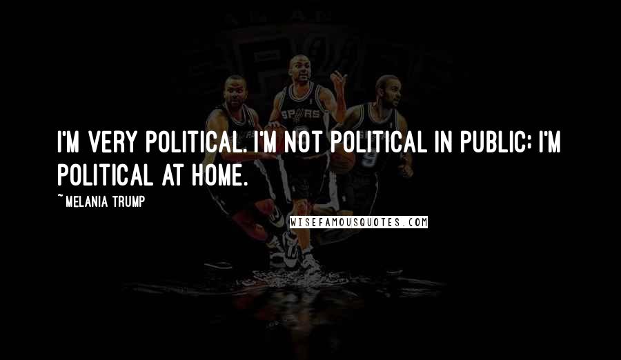 Melania Trump Quotes: I'm very political. I'm not political in public; I'm political at home.