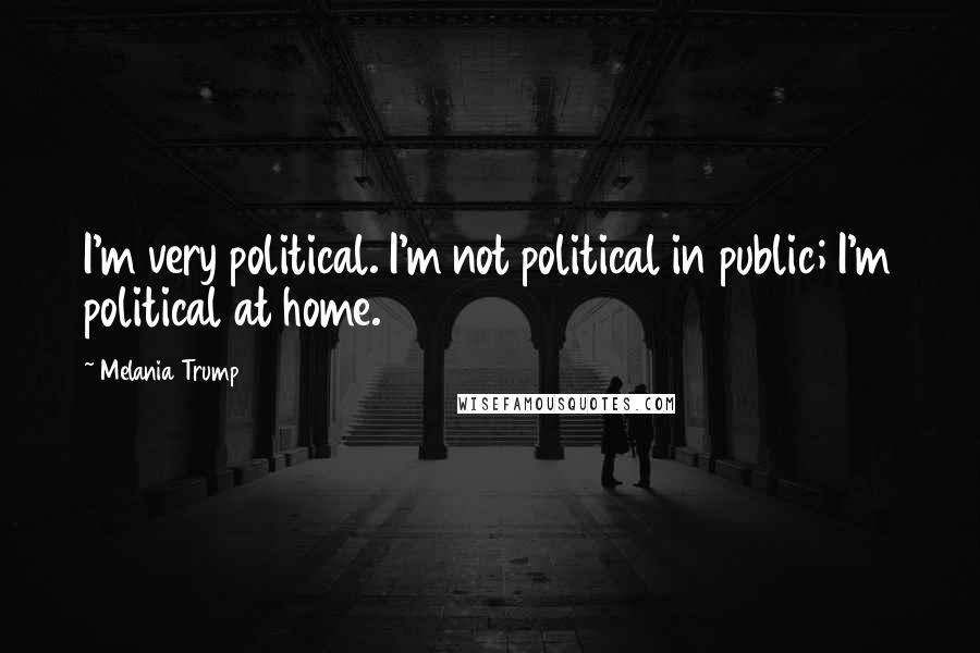 Melania Trump Quotes: I'm very political. I'm not political in public; I'm political at home.
