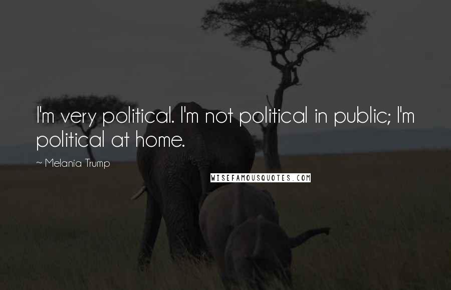 Melania Trump Quotes: I'm very political. I'm not political in public; I'm political at home.