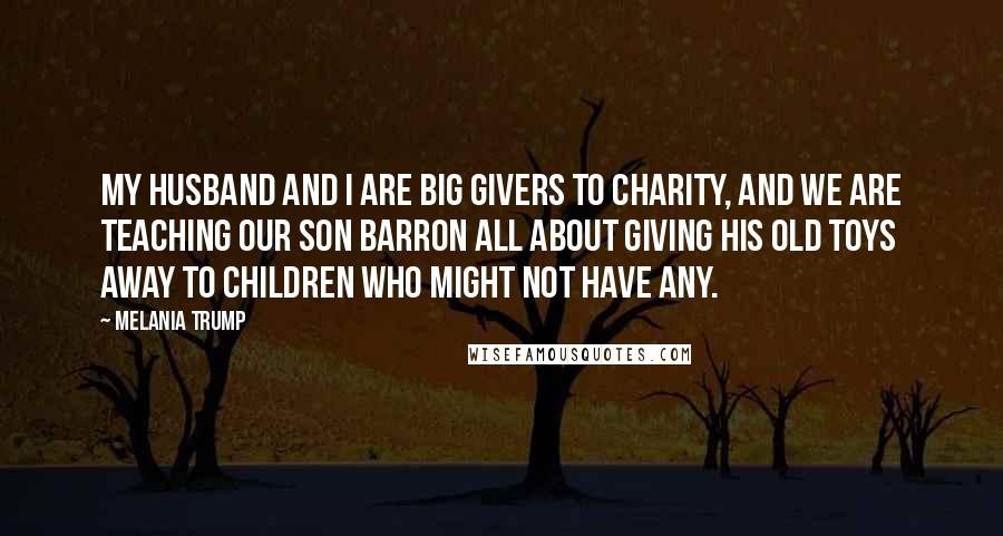 Melania Trump Quotes: My husband and I are big givers to charity, and we are teaching our son Barron all about giving his old toys away to children who might not have any.