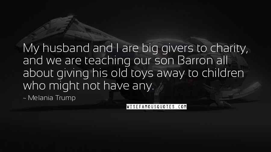 Melania Trump Quotes: My husband and I are big givers to charity, and we are teaching our son Barron all about giving his old toys away to children who might not have any.