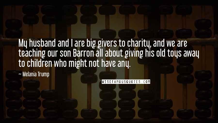 Melania Trump Quotes: My husband and I are big givers to charity, and we are teaching our son Barron all about giving his old toys away to children who might not have any.