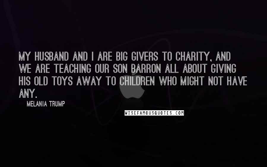 Melania Trump Quotes: My husband and I are big givers to charity, and we are teaching our son Barron all about giving his old toys away to children who might not have any.