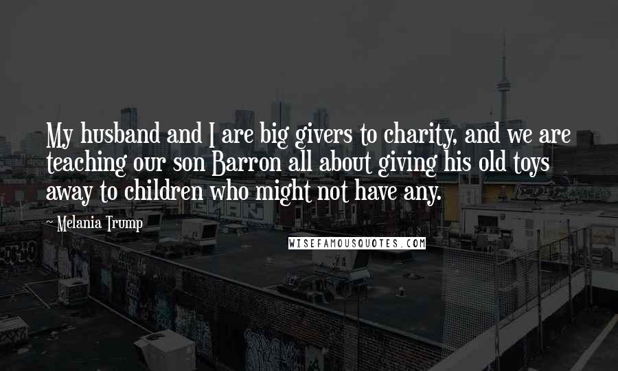 Melania Trump Quotes: My husband and I are big givers to charity, and we are teaching our son Barron all about giving his old toys away to children who might not have any.