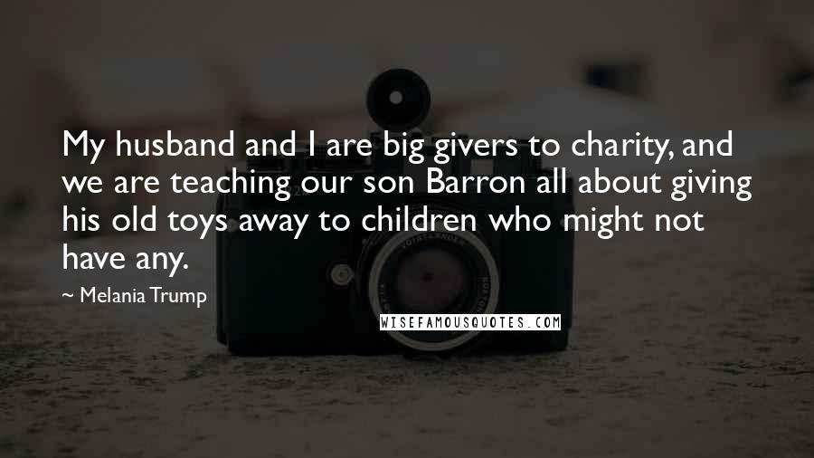 Melania Trump Quotes: My husband and I are big givers to charity, and we are teaching our son Barron all about giving his old toys away to children who might not have any.