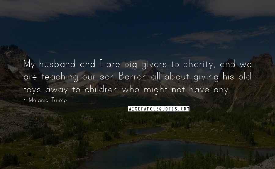 Melania Trump Quotes: My husband and I are big givers to charity, and we are teaching our son Barron all about giving his old toys away to children who might not have any.