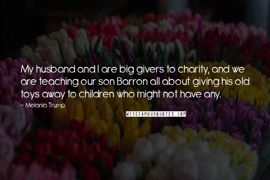 Melania Trump Quotes: My husband and I are big givers to charity, and we are teaching our son Barron all about giving his old toys away to children who might not have any.