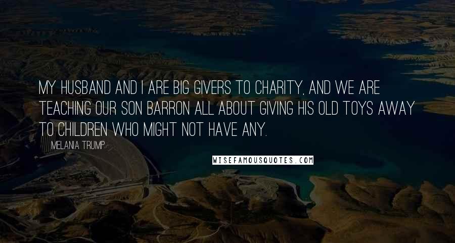 Melania Trump Quotes: My husband and I are big givers to charity, and we are teaching our son Barron all about giving his old toys away to children who might not have any.