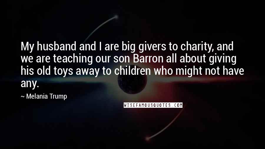 Melania Trump Quotes: My husband and I are big givers to charity, and we are teaching our son Barron all about giving his old toys away to children who might not have any.