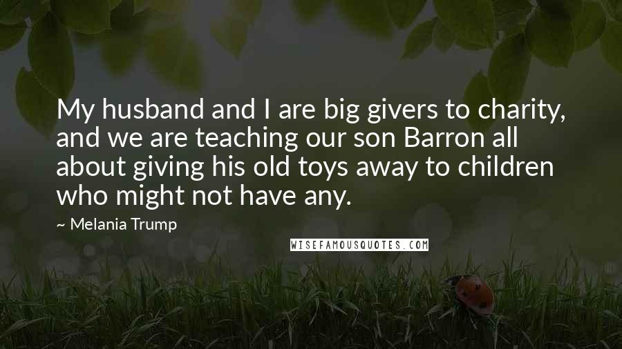 Melania Trump Quotes: My husband and I are big givers to charity, and we are teaching our son Barron all about giving his old toys away to children who might not have any.