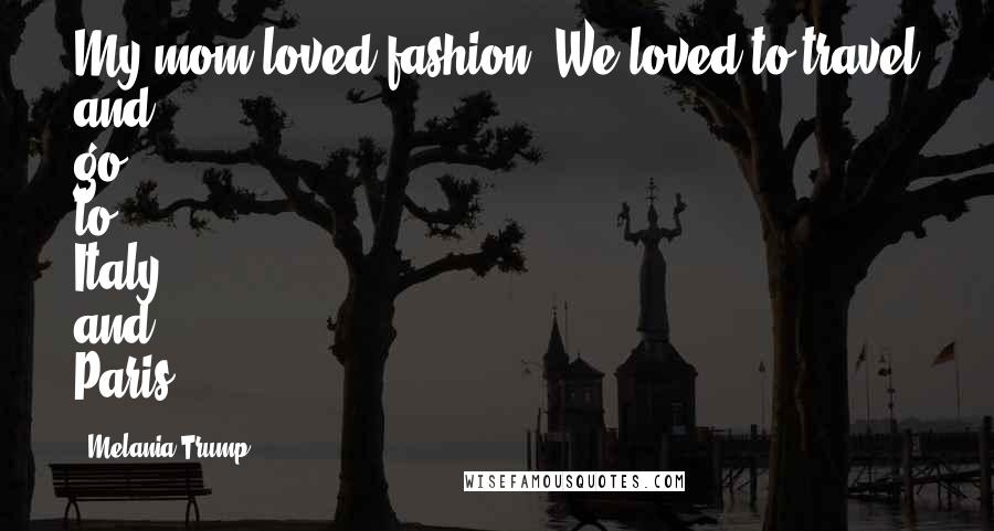 Melania Trump Quotes: My mom loved fashion. We loved to travel and go to Italy and Paris.