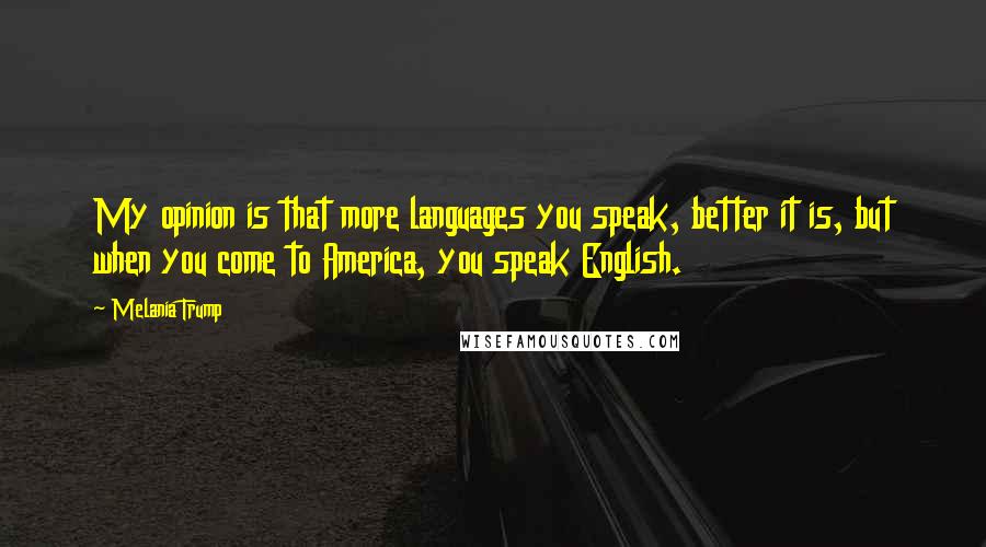 Melania Trump Quotes: My opinion is that more languages you speak, better it is, but when you come to America, you speak English.