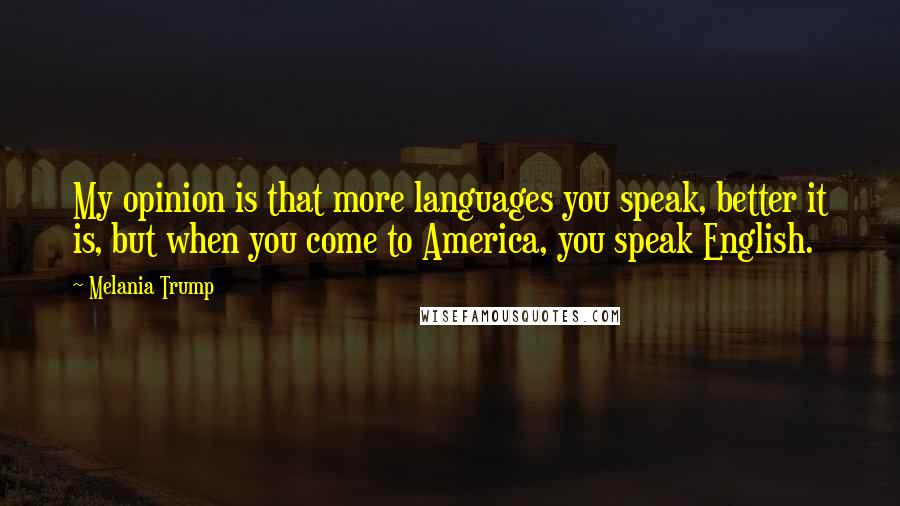 Melania Trump Quotes: My opinion is that more languages you speak, better it is, but when you come to America, you speak English.