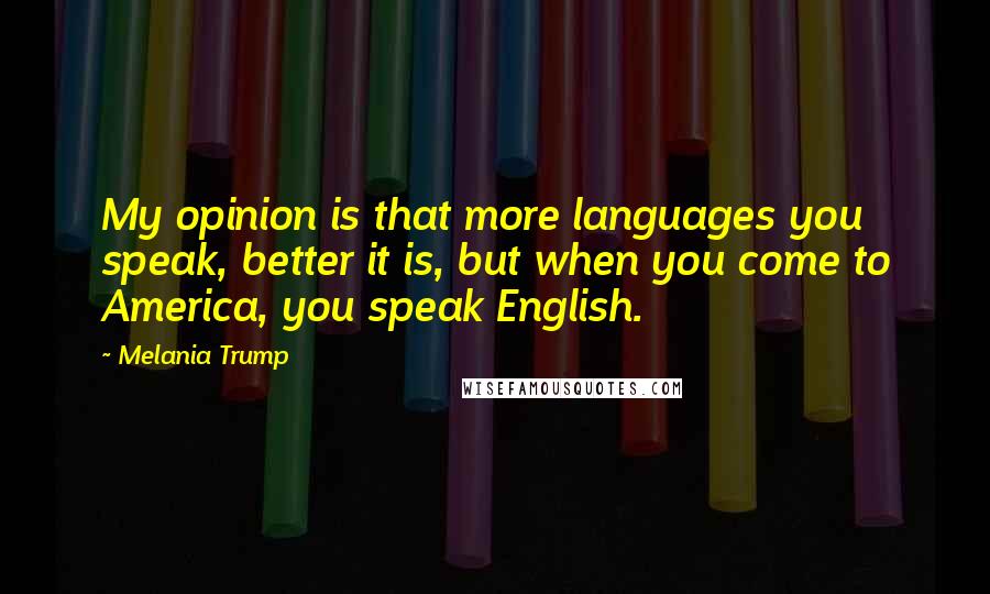 Melania Trump Quotes: My opinion is that more languages you speak, better it is, but when you come to America, you speak English.