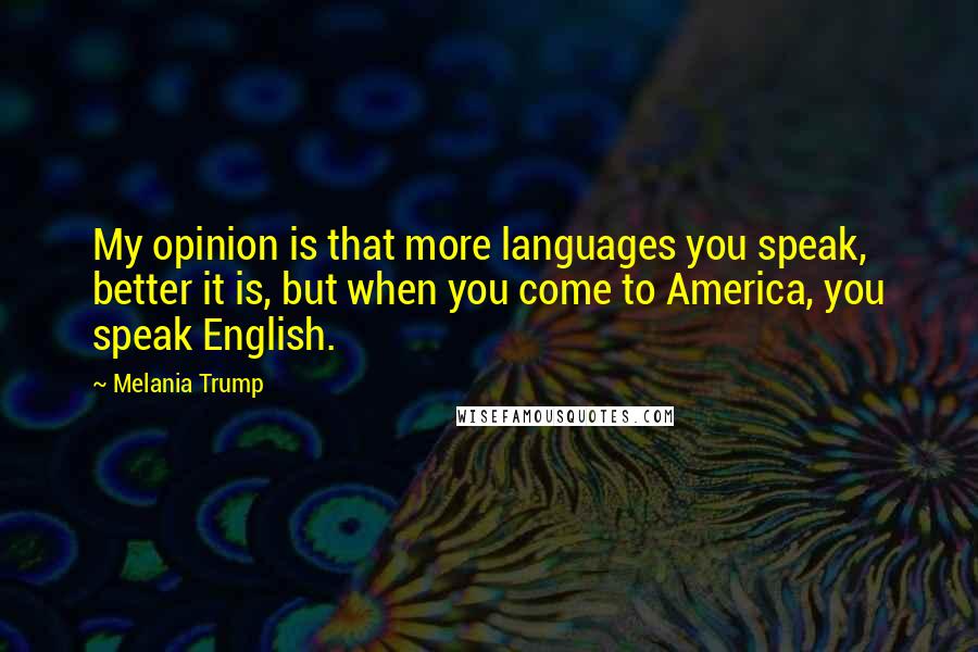 Melania Trump Quotes: My opinion is that more languages you speak, better it is, but when you come to America, you speak English.