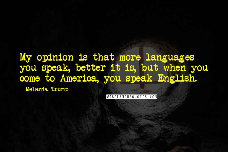 Melania Trump Quotes: My opinion is that more languages you speak, better it is, but when you come to America, you speak English.