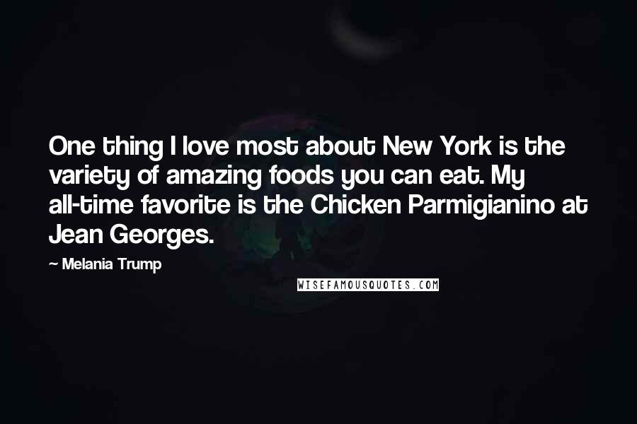 Melania Trump Quotes: One thing I love most about New York is the variety of amazing foods you can eat. My all-time favorite is the Chicken Parmigianino at Jean Georges.