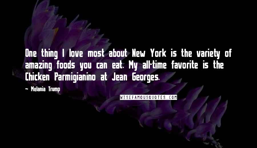 Melania Trump Quotes: One thing I love most about New York is the variety of amazing foods you can eat. My all-time favorite is the Chicken Parmigianino at Jean Georges.