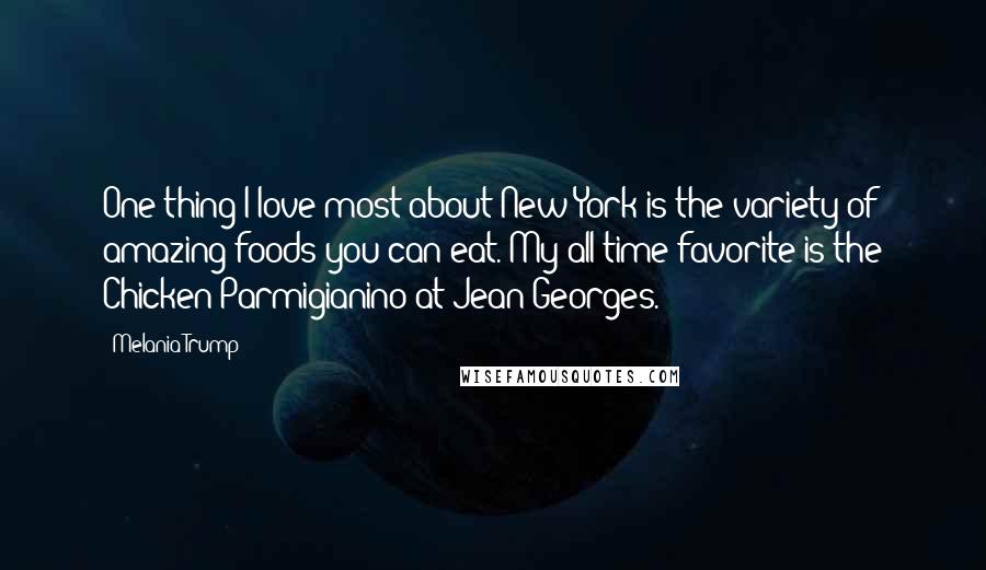 Melania Trump Quotes: One thing I love most about New York is the variety of amazing foods you can eat. My all-time favorite is the Chicken Parmigianino at Jean Georges.