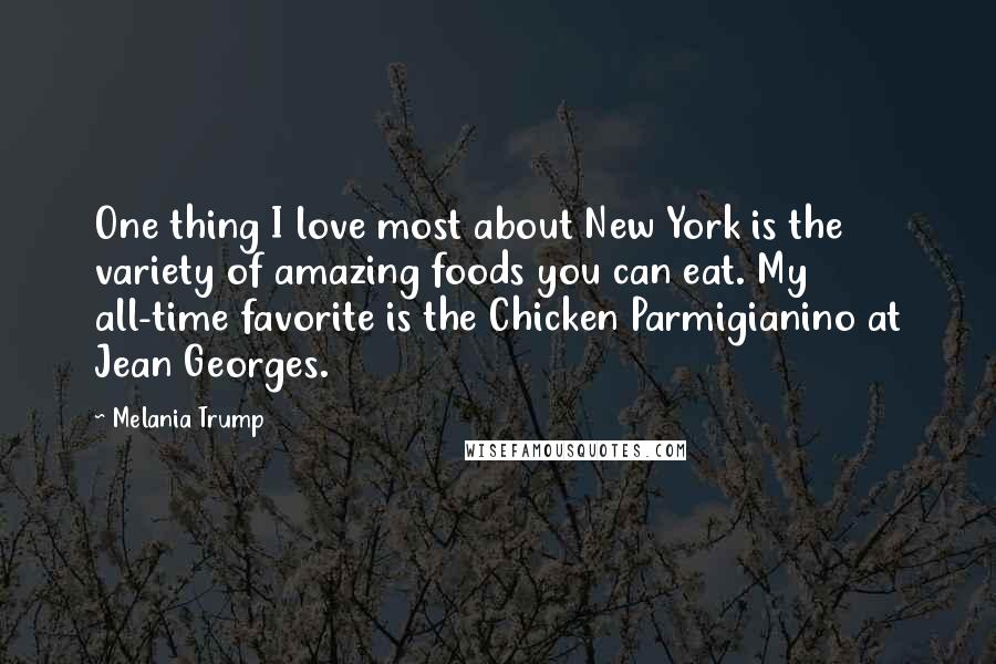 Melania Trump Quotes: One thing I love most about New York is the variety of amazing foods you can eat. My all-time favorite is the Chicken Parmigianino at Jean Georges.