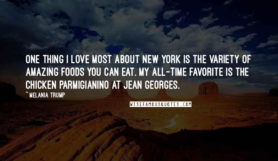 Melania Trump Quotes: One thing I love most about New York is the variety of amazing foods you can eat. My all-time favorite is the Chicken Parmigianino at Jean Georges.