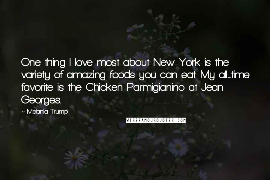 Melania Trump Quotes: One thing I love most about New York is the variety of amazing foods you can eat. My all-time favorite is the Chicken Parmigianino at Jean Georges.