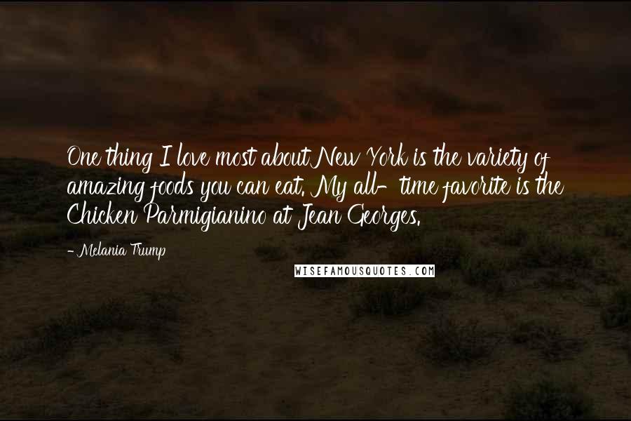 Melania Trump Quotes: One thing I love most about New York is the variety of amazing foods you can eat. My all-time favorite is the Chicken Parmigianino at Jean Georges.