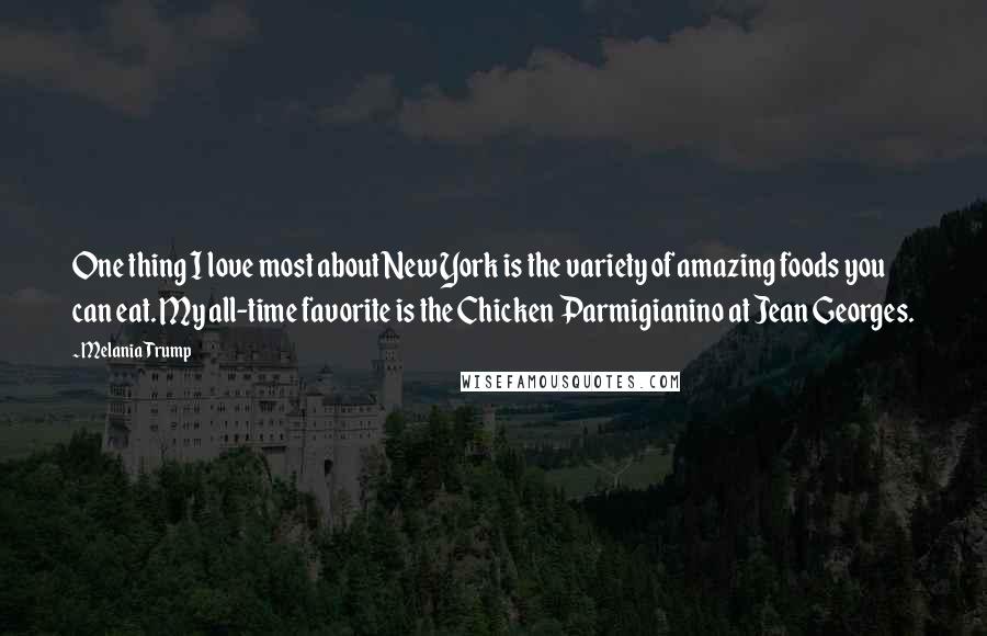 Melania Trump Quotes: One thing I love most about New York is the variety of amazing foods you can eat. My all-time favorite is the Chicken Parmigianino at Jean Georges.