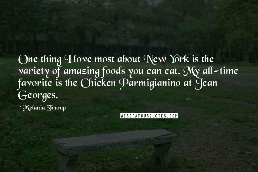 Melania Trump Quotes: One thing I love most about New York is the variety of amazing foods you can eat. My all-time favorite is the Chicken Parmigianino at Jean Georges.