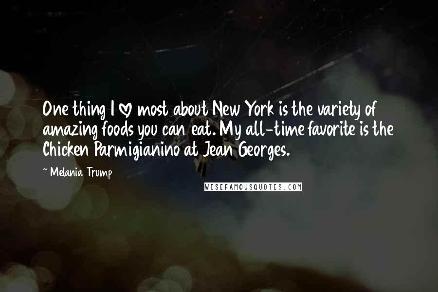 Melania Trump Quotes: One thing I love most about New York is the variety of amazing foods you can eat. My all-time favorite is the Chicken Parmigianino at Jean Georges.