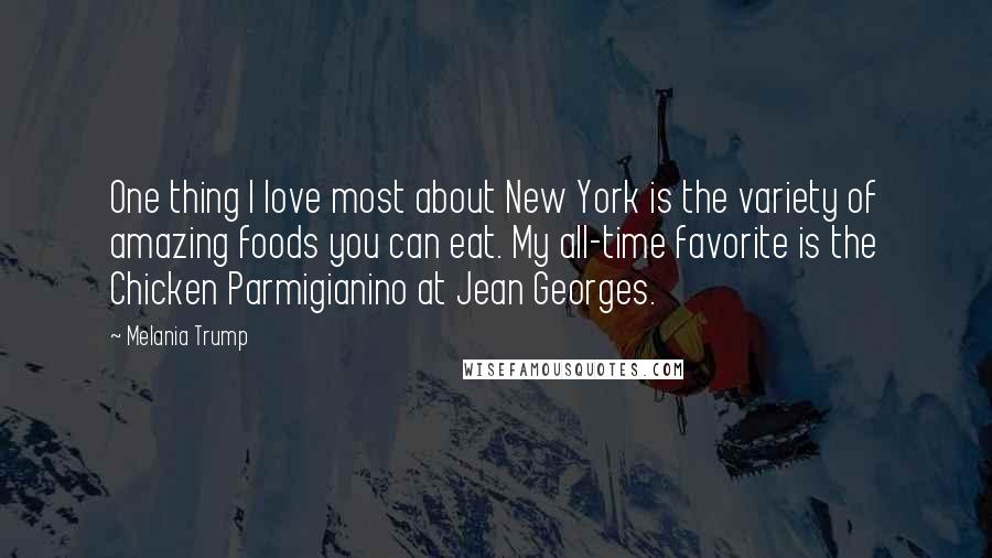 Melania Trump Quotes: One thing I love most about New York is the variety of amazing foods you can eat. My all-time favorite is the Chicken Parmigianino at Jean Georges.