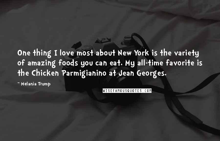 Melania Trump Quotes: One thing I love most about New York is the variety of amazing foods you can eat. My all-time favorite is the Chicken Parmigianino at Jean Georges.