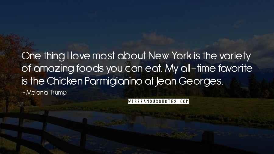 Melania Trump Quotes: One thing I love most about New York is the variety of amazing foods you can eat. My all-time favorite is the Chicken Parmigianino at Jean Georges.